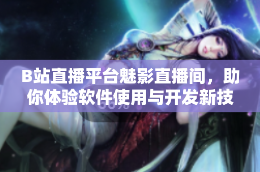B站直播平台魅影直播间，助你体验软件使用与开发新技能！