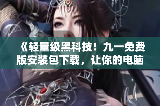 《轻量级黑科技!九一免费版安装包下载,让你的电脑更智能》 《轻量级黑科技!九一免费版安装包下载,让你的电脑更智能》