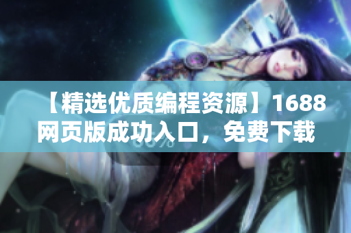 【精选优质编程资源】1688网页版成功入口，免费下载软件资源！