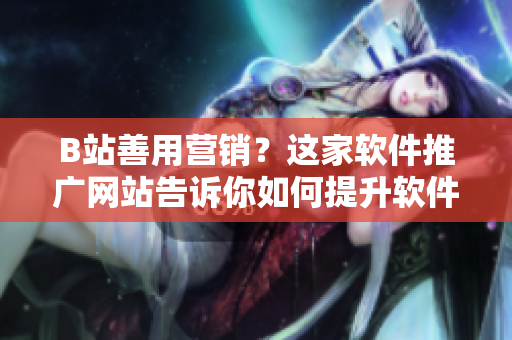 B站善用营销?这家软件推广网站告诉你如何提升软件曝光率 B站善用营销?这家软件推广网站告诉你如何提升软件曝光率