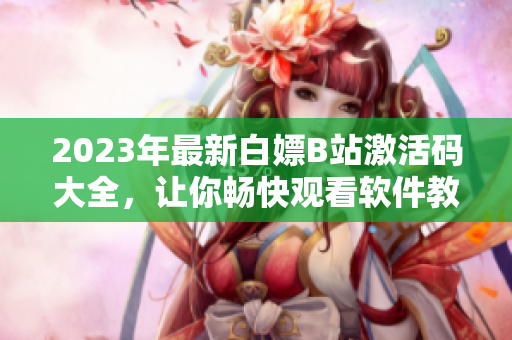 2023年最新白嫖B站激活码大全，让你畅快观看软件教学视频！