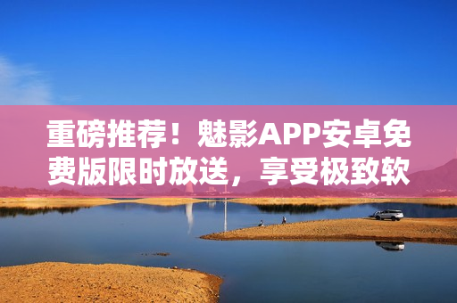 重磅推荐！魅影APP安卓免费版限时放送，享受极致软件体验！