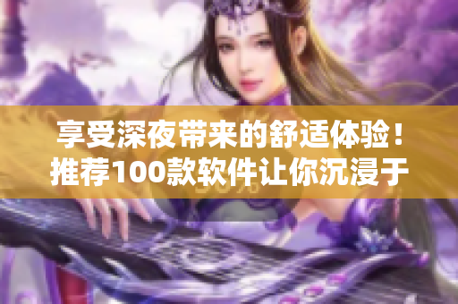 享受深夜带来的舒适体验！推荐100款软件让你沉浸于夜间！