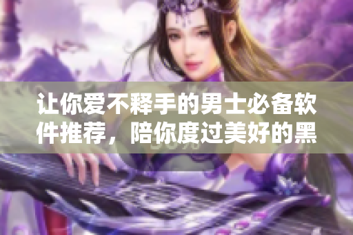 让你爱不释手的男士必备软件推荐，陪你度过美好的黑夜！