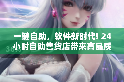 一键自助，软件新时代! 24小时自助售货店带来高品质软件产品