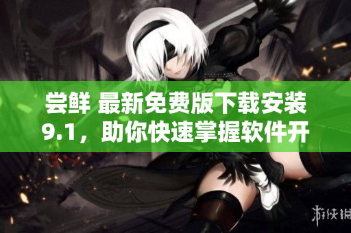 尝鲜 最新免费版下载安装9.1，助你快速掌握软件开发技能！