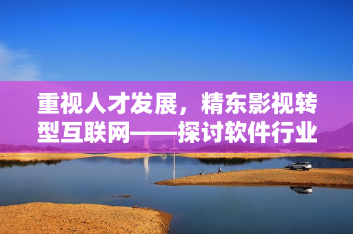 重视人才发展，精东影视转型互联网——探讨软件行业进步