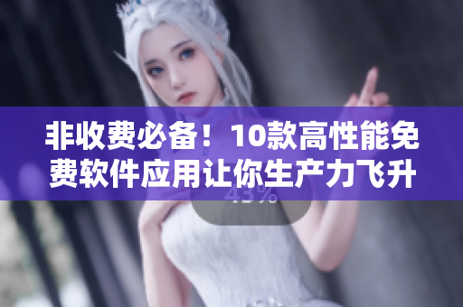 非收费必备！10款高性能免费软件应用让你生产力飞升