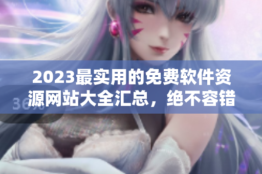 2023最实用的免费软件资源网站大全汇总，绝不容错过！