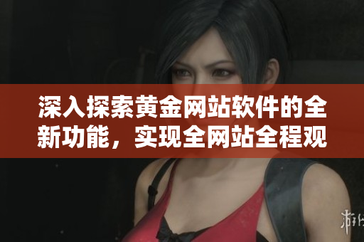 深入探索黄金网站软件的全新功能，实现全网站全程观看大全