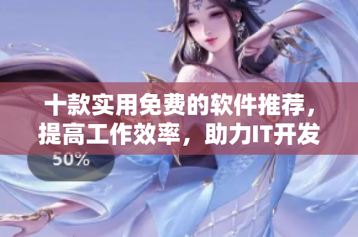 十款实用免费的软件推荐，提高工作效率，助力IT开发人员