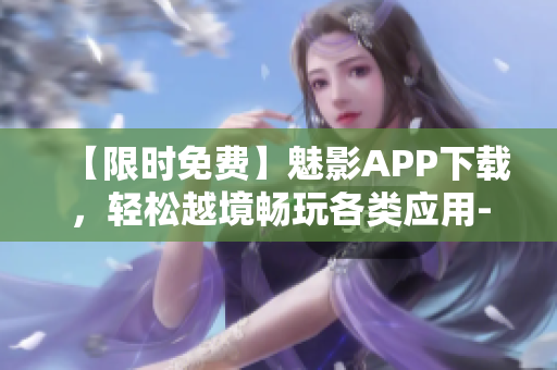 【限时免费】魅影APP下载,轻松越境畅玩各类应用--软件资讯 【限时免费】魅影APP下载,轻松越境畅玩各类应用--软件资讯