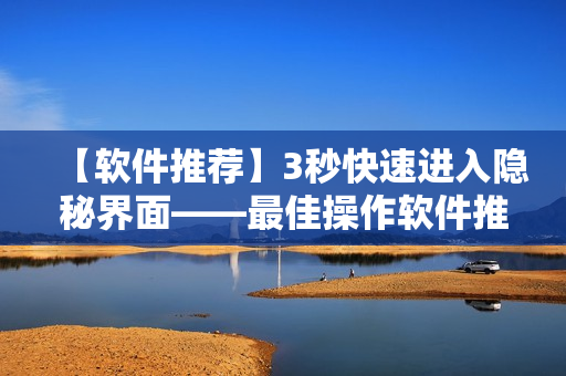 【软件推荐】3秒快速进入隐秘界面——最佳操作软件推荐 【软件推荐】3秒快速进入隐秘界面——最佳操作软件推荐