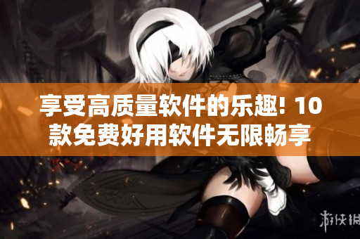 享受高质量软件的乐趣! 10款免费好用软件无限畅享 享受高质量软件的乐趣! 10款免费好用软件无限畅享
