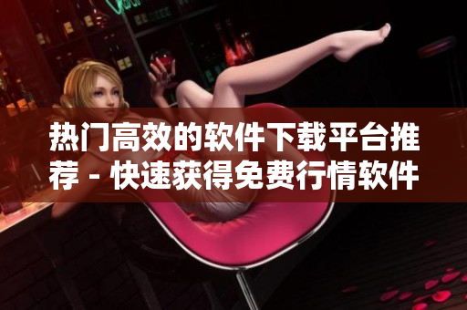 热门高效的软件下载平台推荐 - 快速获得免费行情软件下载！