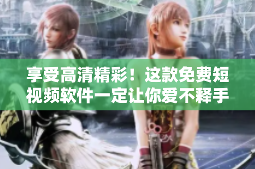 享受高清精彩！这款免费短视频软件一定让你爱不释手！