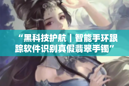 “黑科技护航｜智能手环跟踪软件识别真假翡翠手镯”