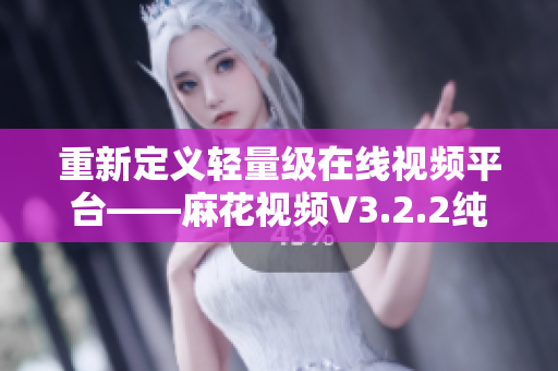 重新定义轻量级在线视频平台——麻花视频V3.2.2纯净版 重新定义轻量级在线视频平台——麻花视频V3.2.2纯净版
