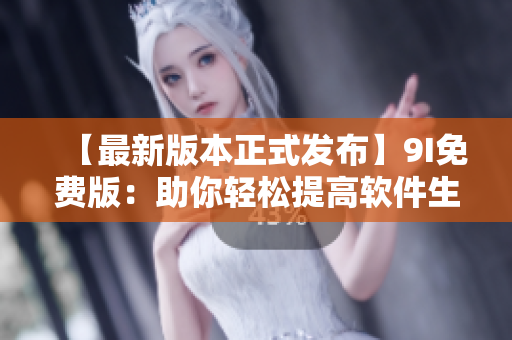 【最新版本正式发布】9I免费版：助你轻松提高软件生产力！