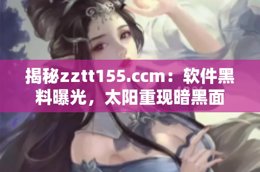 揭秘zztt155.ccm：软件黑料曝光，太阳重现暗黑面