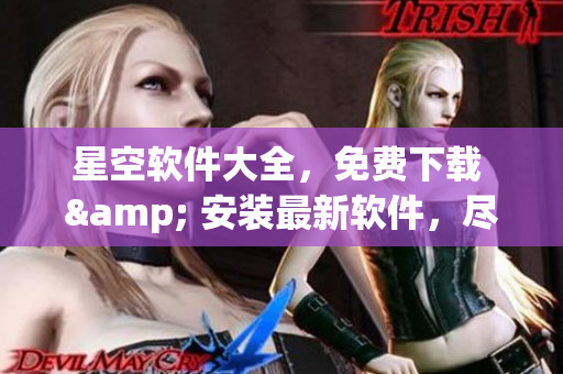 星空软件大全，免费下载 & 安装最新软件，尽享高品质使用体验！