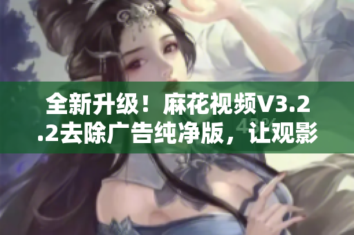 全新升级！麻花视频V3.2.2去除广告纯净版，让观影体验更流畅！