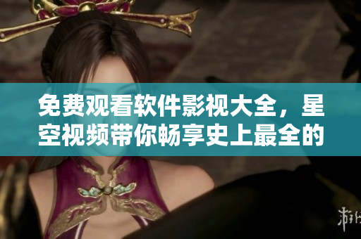 免费观看软件影视大全，星空视频带你畅享史上最全的软件视听盛宴！