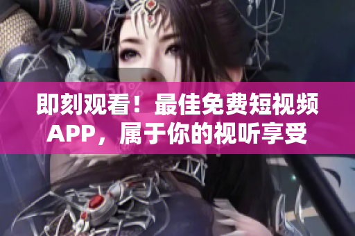 即刻观看！最佳免费短视频APP，属于你的视听享受