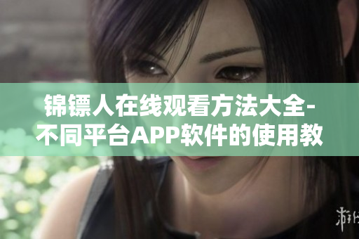 锦镖人在线观看方法大全-不同平台APP软件的使用教程