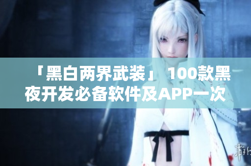 「黑白两界武装」 100款黑夜开发必备软件及APP一次搞定
