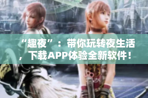 “趣夜”：带你玩转夜生活，下载APP体验全新软件！