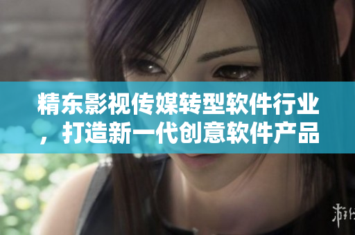 精东影视传媒转型软件行业，打造新一代创意软件产品