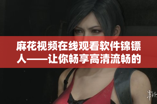 麻花视频在线观看软件锦镖人——让你畅享高清流畅的电视剧体验
