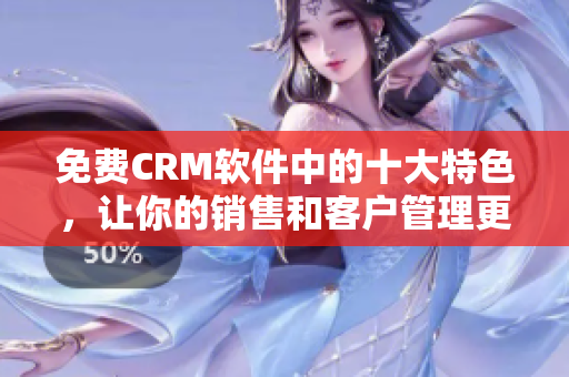 免费CRM软件中的十大特色，让你的销售和客户管理更顺畅