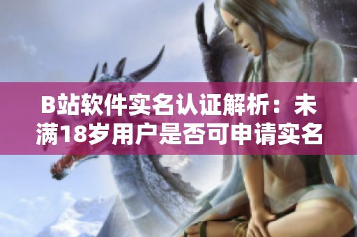 B站软件实名认证解析:未满18岁用户是否可申请实名认证? B站软件实名认证解析:未满18岁用户是否可申请实名认证?