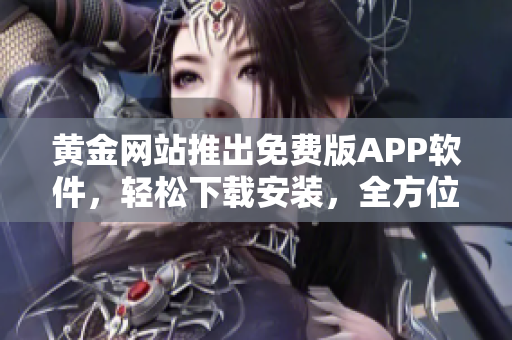 黄金网站推出免费版APP软件，轻松下载安装，全方位了解最新软件动态