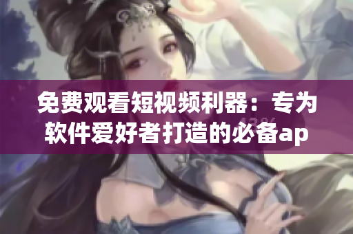 免费观看短视频利器：专为软件爱好者打造的必备app