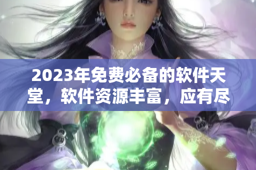 2023年免费必备的软件天堂，软件资源丰富，应有尽有