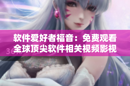 软件爱好者福音:免费观看全球顶尖软件相关视频影视菜单! 软件爱好者福音:免费观看全球顶尖软件相关视频影视菜单!