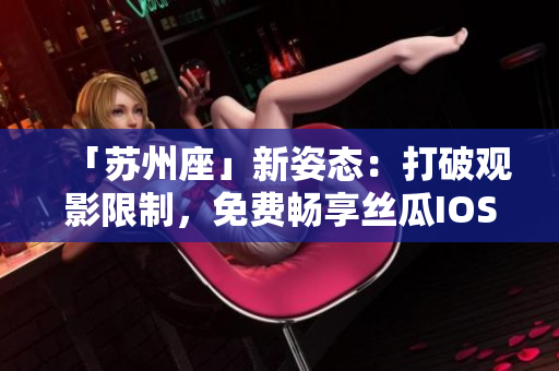 「苏州座」新姿态：打破观影限制，免费畅享丝瓜IOS最新版