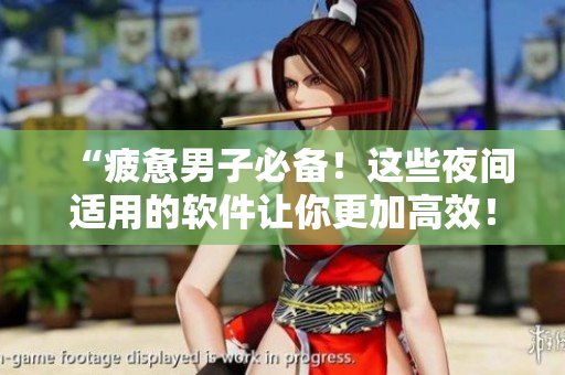 “疲惫男子必备！这些夜间适用的软件让你更加高效！”