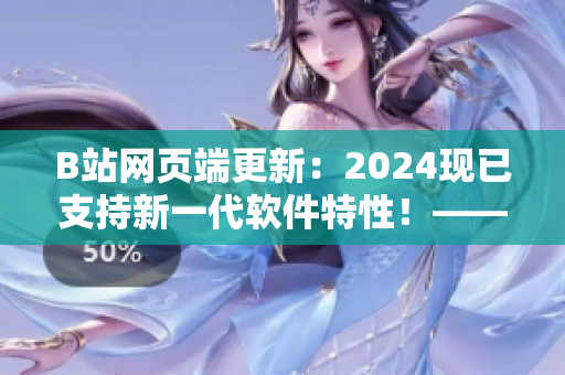B站网页端更新：2024现已支持新一代软件特性！——软件编辑报道