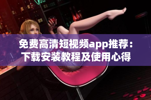 免费高清短视频app推荐:下载安装教程及使用心得 免费高清短视频app推荐:下载安装教程及使用心得