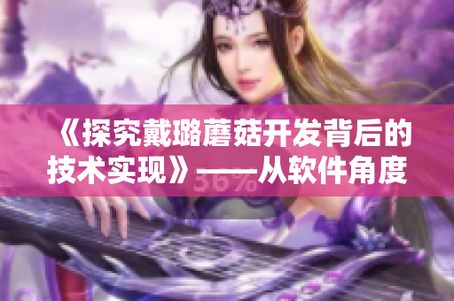 《探究戴璐蘑菇开发背后的技术实现》——从软件角度看知名开发者的实践经验
