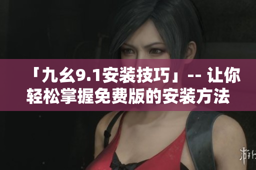 「九幺9.1安装技巧」-- 让你轻松掌握免费版的安装方法