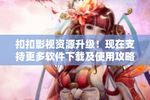 扣扣影视资源升级！现在支持更多软件下载及使用攻略！