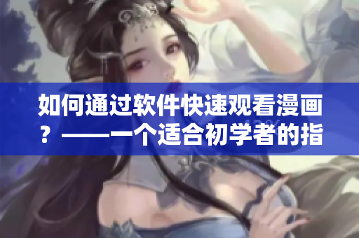 如何通过软件快速观看漫画?——一个适合初学者的指南 如何通过软件快速观看漫画?——一个适合初学者的指南