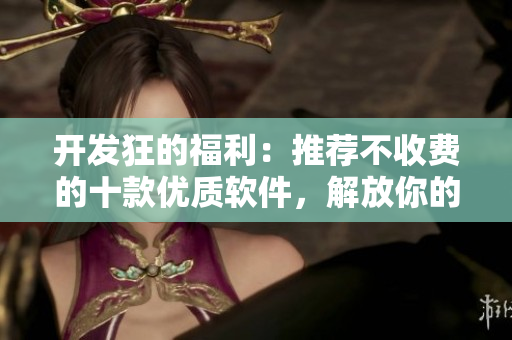 开发狂的福利:推荐不收费的十款优质软件,解放你的代码创作! 开发狂的福利:推荐不收费的十款优质软件,解放你的代码创作!
