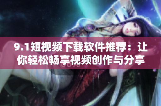 9.1短视频下载软件推荐：让你轻松畅享视频创作与分享！