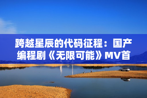 跨越星辰的代码征程：国产编程剧《无限可能》MV首曝！